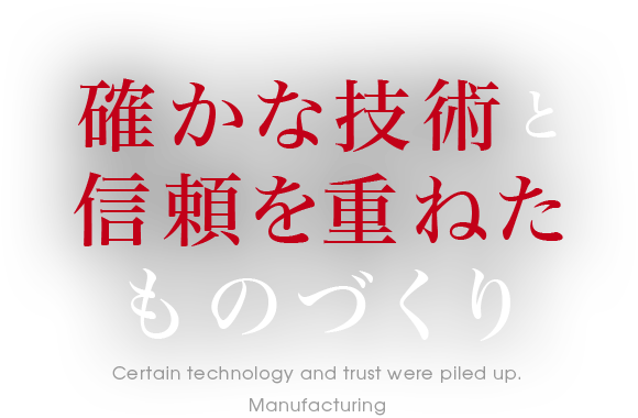 確かな技術と信頼を重ねたものづくり Certain technology and trust were piled up.Manufacturing