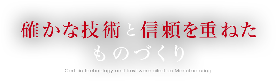 確かな技術と信頼を重ねたものづくり Certain technology and trust were piled up.Manufacturing